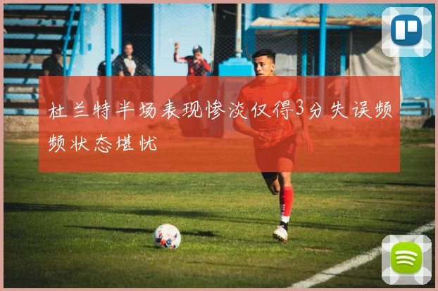 杜兰特半场表现惨淡仅得3分失误频频状态堪忧