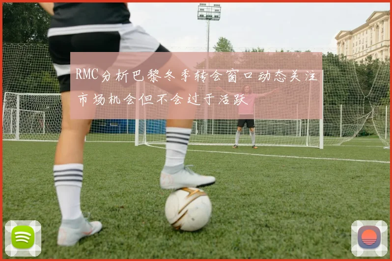 RMC分析巴黎冬季转会窗口动态关注市场机会但不会过于活跃