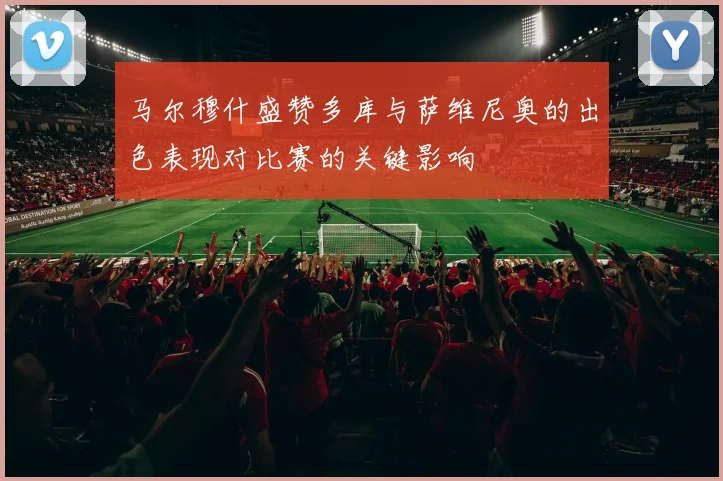 马尔穆什盛赞多库与萨维尼奥的出色表现对比赛的关键影响