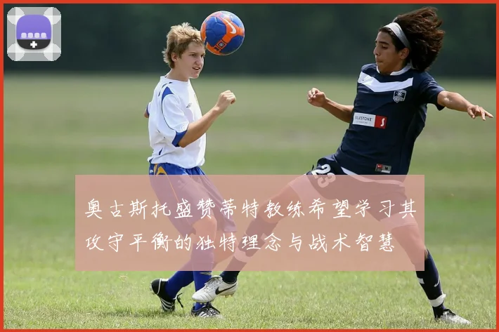 奥古斯托盛赞蒂特教练希望学习其攻守平衡的独特理念与战术智慧