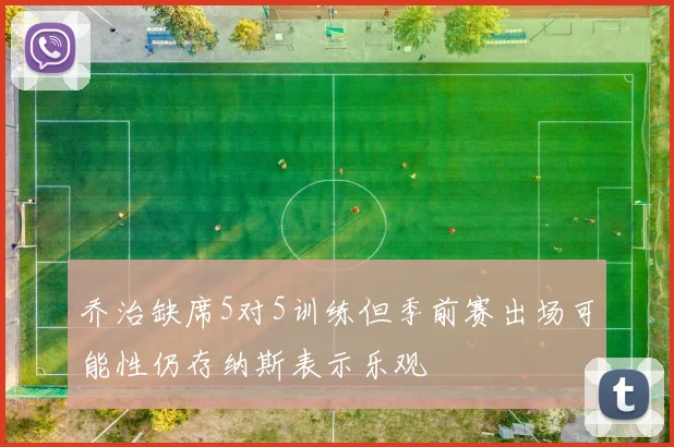 乔治缺席5对5训练但季前赛出场可能性仍存纳斯表示乐观
