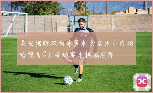 美记揭晓双向球员剩余场次小内姆哈德与C乐福的赛季挑战在即