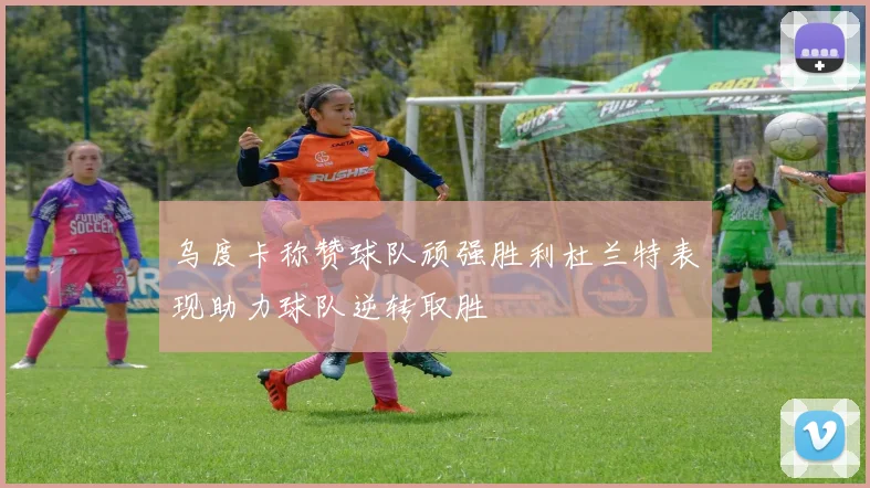 乌度卡称赞球队顽强胜利杜兰特表现助力球队逆转取胜