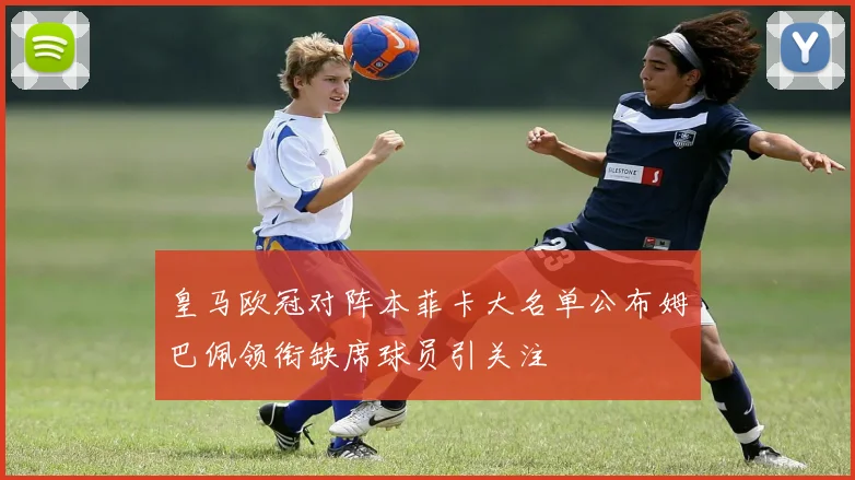 皇马欧冠对阵本菲卡大名单公布姆巴佩领衔缺席球员引关注