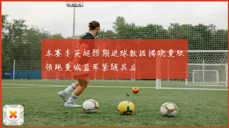 本赛季英超预期进球数据揭晓曼联领跑曼城蓝军紧随其后