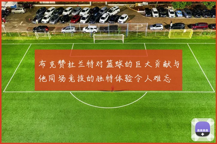 布克赞杜兰特对篮球的巨大贡献与他同场竞技的独特体验令人难忘