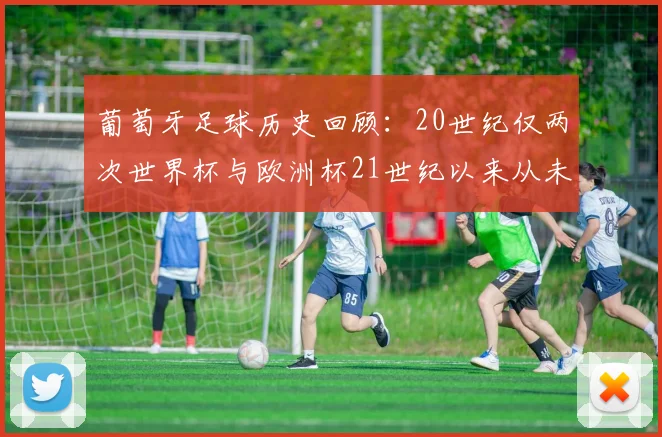 葡萄牙足球历史回顾：20世纪仅两次世界杯与欧洲杯21世纪以来从未缺席大赛