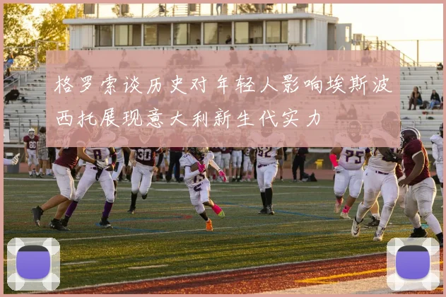格罗索谈历史对年轻人影响埃斯波西托展现意大利新生代实力