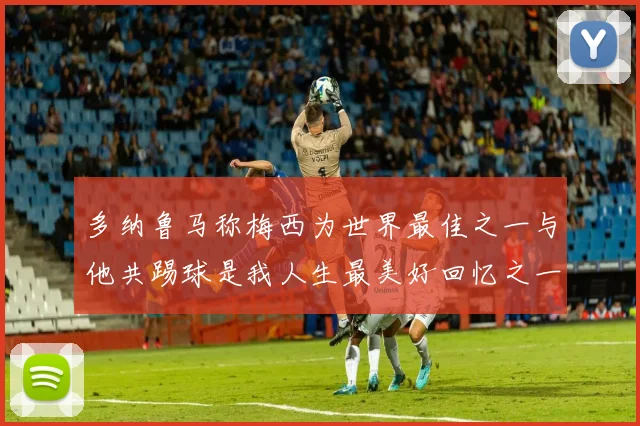 多纳鲁马称梅西为世界最佳之一与他共踢球是我人生最美好回忆之一