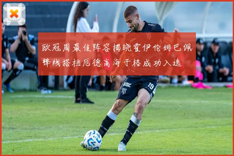 欧冠周最佳阵容揭晓霍伊伦姆巴佩锋线搭档厄德高海于格成功入选