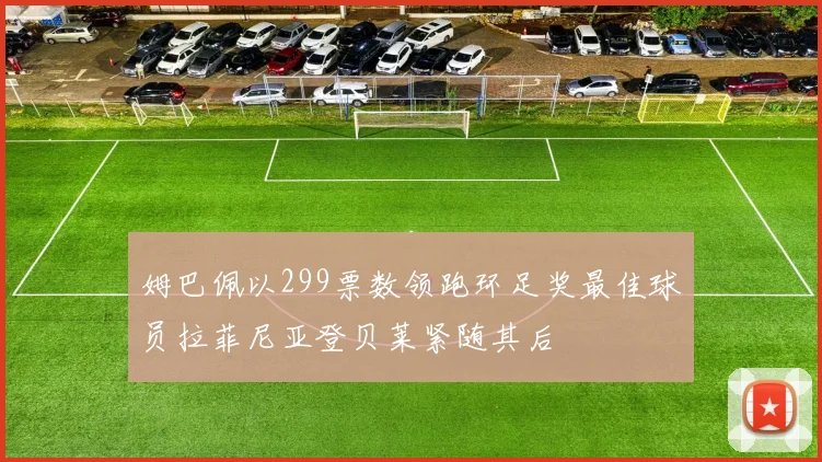 姆巴佩以299票数领跑环足奖最佳球员拉菲尼亚登贝莱紧随其后