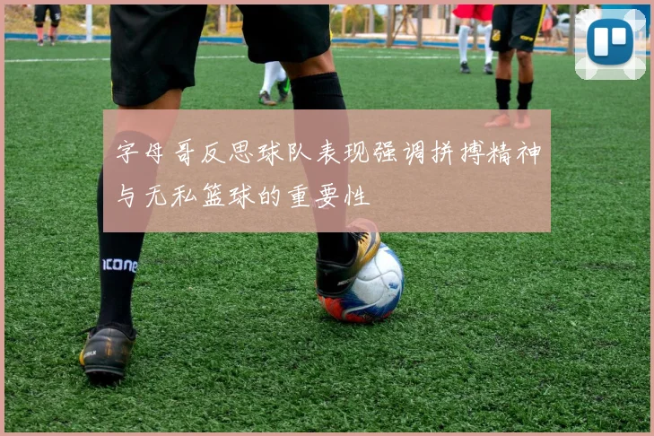 字母哥反思球队表现强调拼搏精神与无私篮球的重要性