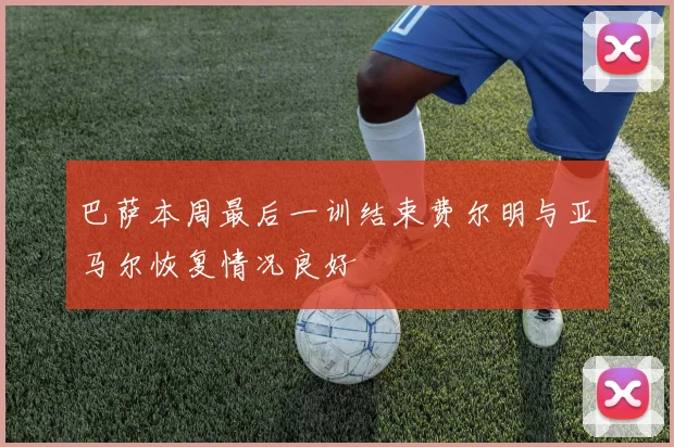 巴萨本周最后一训结束费尔明与亚马尔恢复情况良好