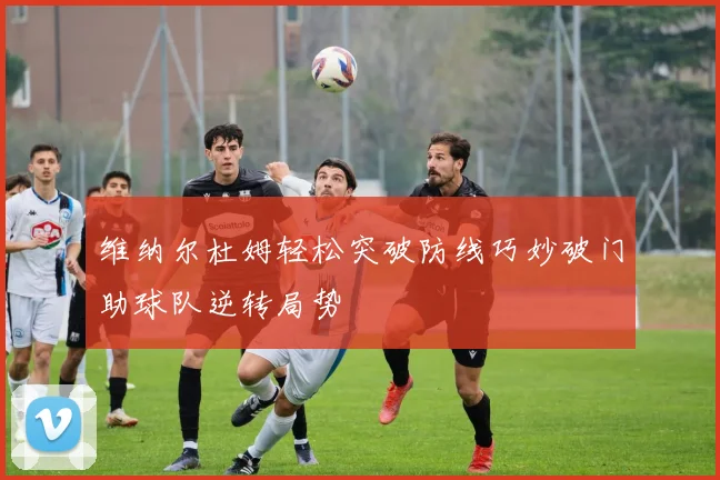 维纳尔杜姆轻松突破防线巧妙破门助球队逆转局势