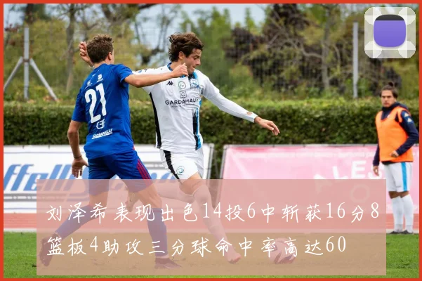 刘泽希表现出色14投6中斩获16分8篮板4助攻三分球命中率高达60