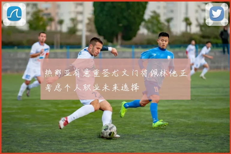 热那亚有意重签尤文门将佩林他正考虑个人职业未来选择