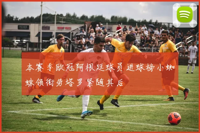 本赛季欧冠阿根廷球员进球榜小蜘蛛领衔劳塔罗紧随其后