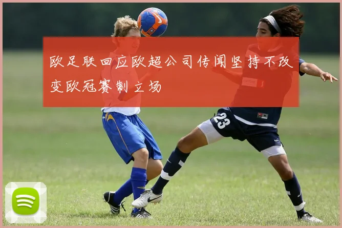 欧足联回应欧超公司传闻坚持不改变欧冠赛制立场