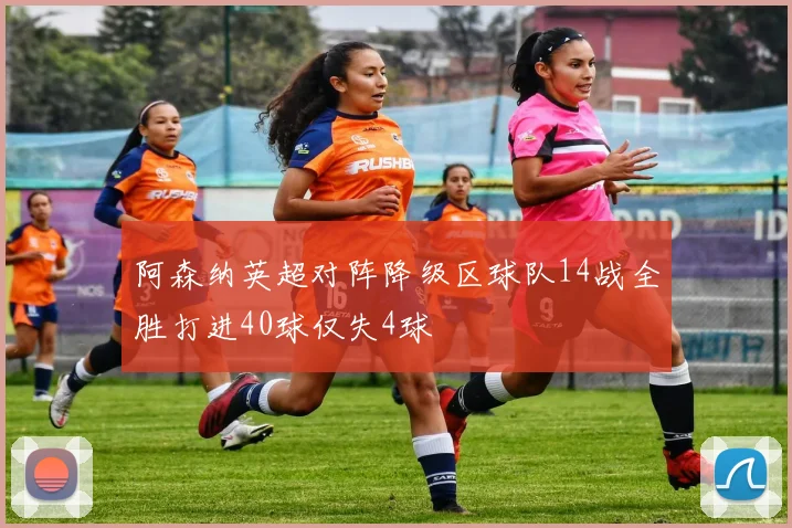 阿森纳英超对阵降级区球队14战全胜打进40球仅失4球