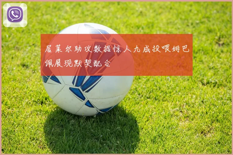 居莱尔助攻数据惊人九成投喂姆巴佩展现默契配合