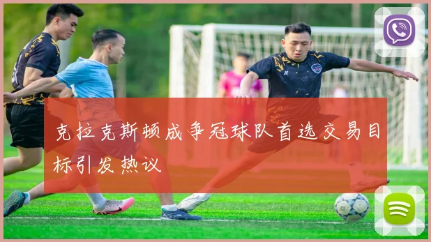 克拉克斯顿成争冠球队首选交易目标引发热议