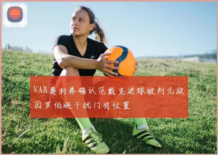 VAR奥利弗确认范戴克进球被判无效因罗伯逊干扰门将位置