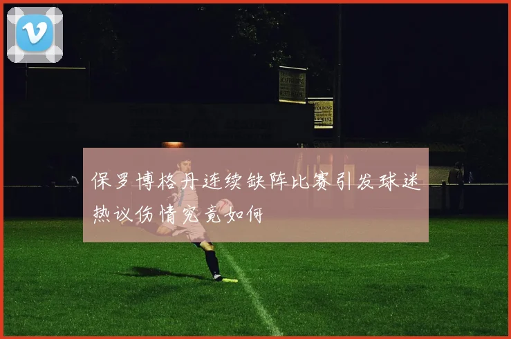 保罗博格丹连续缺阵比赛引发球迷热议伤情究竟如何