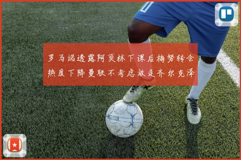 罗马诺透露阿莫林下课后梅努转会热度下降曼联不考虑放走齐尔克泽