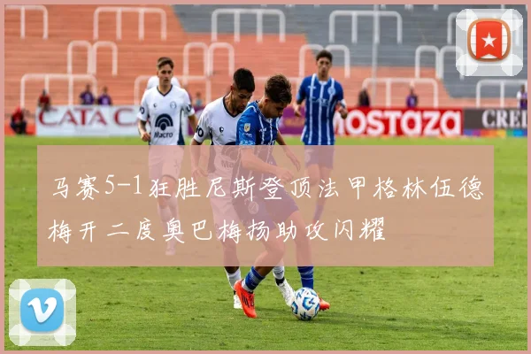马赛5-1狂胜尼斯登顶法甲格林伍德梅开二度奥巴梅扬助攻闪耀